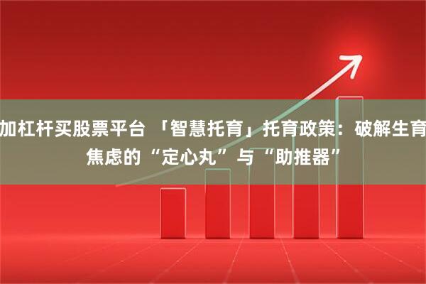 加杠杆买股票平台 「智慧托育」托育政策：破解生育焦虑的 “定心丸” 与 “助推器”