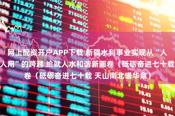 网上配资开户APP下载 新疆水利事业实现从“人逐水走”到“水为人用”的跨越 绘就人水和谐新画卷（砥砺奋进七十载 天山南北谱华章）
