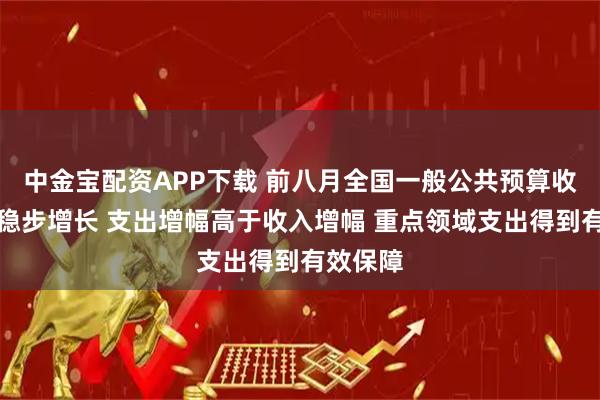 中金宝配资APP下载 前八月全国一般公共预算收入同比稳步增长 支出增幅高于收入增幅 重点领域支出得到有效保障