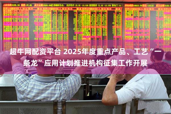 超牛网配资平台 2025年度重点产品、工艺“一条龙”应用计划推进机构征集工作开展