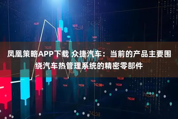 凤凰策略APP下载 众捷汽车：当前的产品主要围绕汽车热管理系统的精密零部件