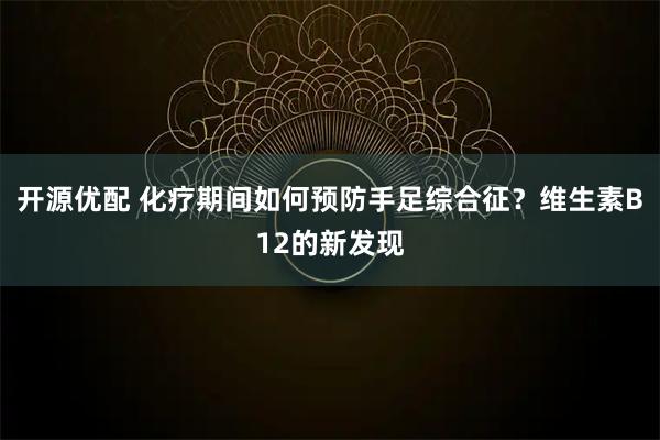 开源优配 化疗期间如何预防手足综合征？维生素B12的新发现