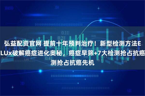 弘益配资官网 提前十年预判治疗！新型检测方法EVOFLUx破解癌症进化奥秘，癌症早筛+7大检测抢占抗癌先机