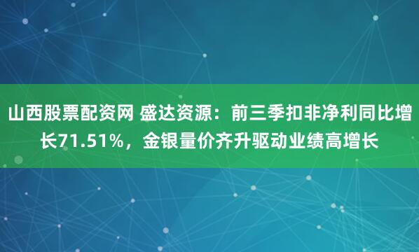 山西股票配资网 盛达资源：前三季扣非净利同比增长71.51%，金银量价齐升驱动业绩高增长