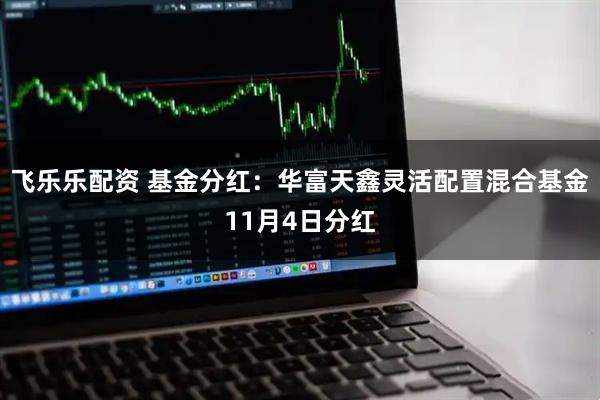 飞乐乐配资 基金分红：华富天鑫灵活配置混合基金11月4日分红