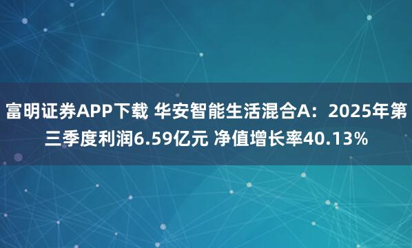 富明证券APP下载 华安智能生活混合A：2025年第三季度利润6.59亿元 净值增长率40.13%