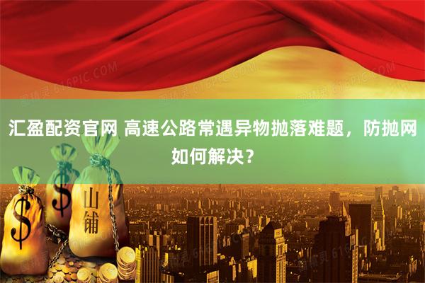 汇盈配资官网 高速公路常遇异物抛落难题，防抛网如何解决？