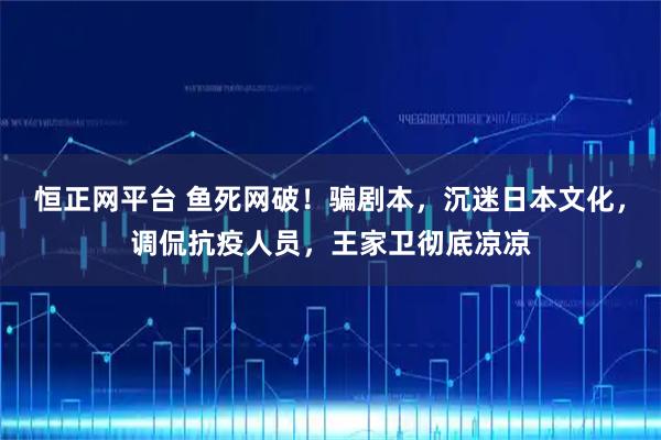恒正网平台 鱼死网破!骗剧本,沉迷日本文化,调侃抗疫人员,王家卫彻底凉凉
