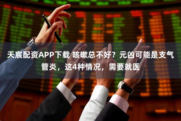 天宸配资APP下载 咳嗽总不好?元凶可能是支气管炎,这4种情况,需要就医