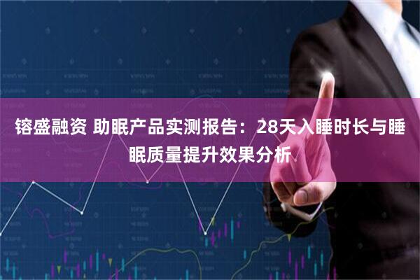 镕盛融资 助眠产品实测报告:28天入睡时长与睡眠质量提升效果分析