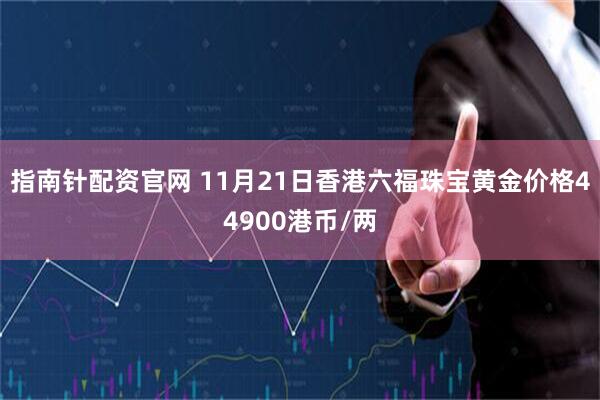 指南针配资官网 11月21日香港六福珠宝黄金价格44900港币/两