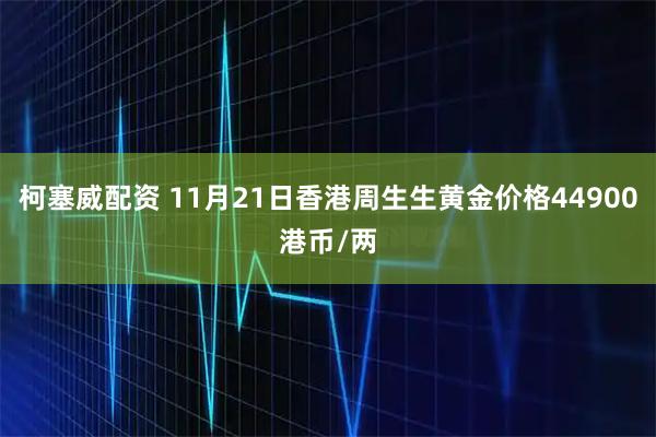 柯塞威配资 11月21日香港周生生黄金价格44900港币/两