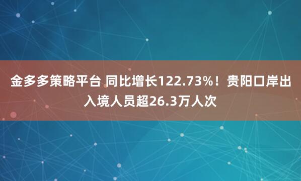 金多多策略平台 同比增长122.73%!贵阳口岸出入境人员超26.3万人次