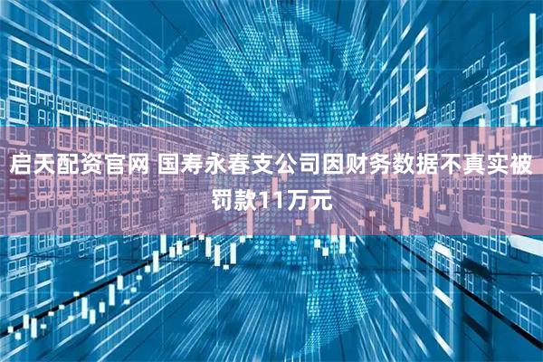 启天配资官网 国寿永春支公司因财务数据不真实被罚款11万元