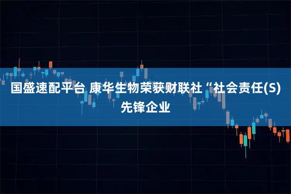 国盛速配平台 康华生物荣获财联社“社会责任(S)先锋企业