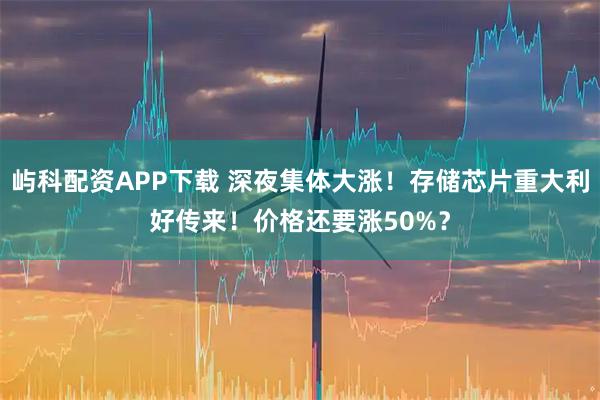 屿科配资APP下载 深夜集体大涨！存储芯片重大利好传来！价格还要涨50%？