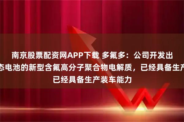 南京股票配资网APP下载 多氟多：公司开发出适用于固态电池的新型含氟高分子聚合物电解质，已经具备生产装车能力