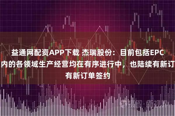 益通网配资APP下载 杰瑞股份：目前包括EPC项目在内的各领域生产经营均在有序进行中，也陆续有新订单签约