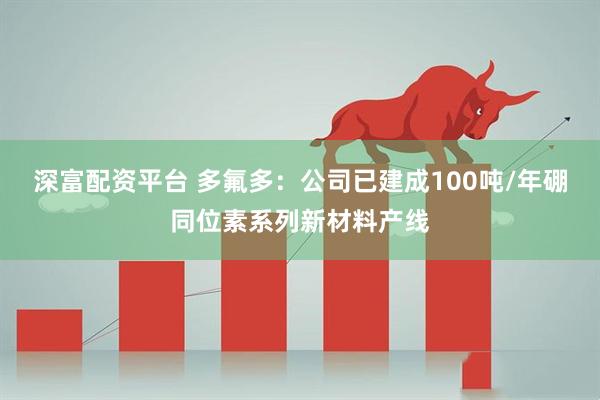 深富配资平台 多氟多：公司已建成100吨/年硼同位素系列新材料产线
