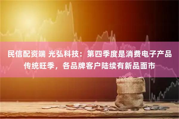 民信配资端 光弘科技：第四季度是消费电子产品传统旺季，各品牌客户陆续有新品面市