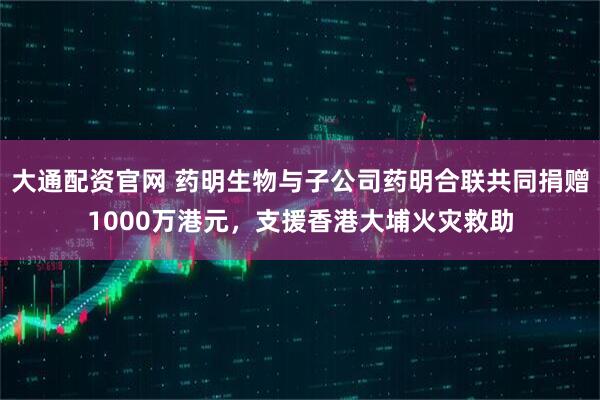 大通配资官网 药明生物与子公司药明合联共同捐赠1000万港元，支援香港大埔火灾救助