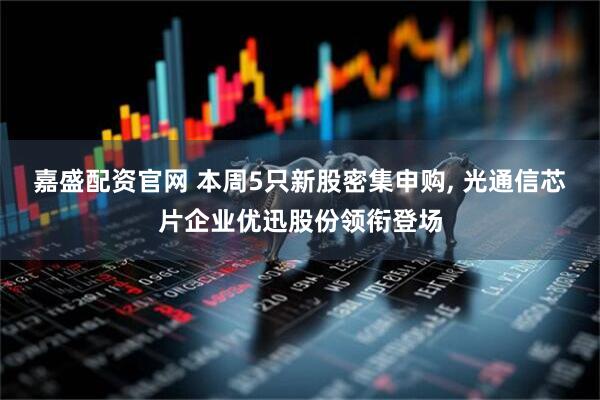 嘉盛配资官网 本周5只新股密集申购, 光通信芯片企业优迅股份领衔登场