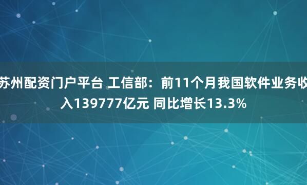 苏州配资门户平台 工信部：前11个月我国软件业务收入139777亿元 同比增长13.3%