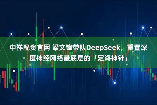 中祥配资官网 梁文锋带队DeepSeek，重置深度神经网络最底层的「定海神针」