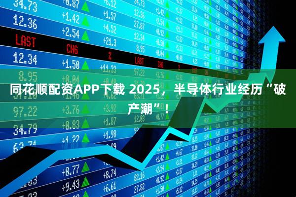 同花顺配资APP下载 2025，半导体行业经历“破产潮”！