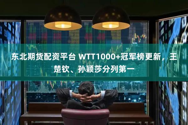 东北期货配资平台 WTT1000+冠军榜更新，王楚钦、孙颖莎分列第一