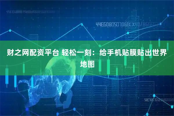 财之网配资平台 轻松一刻：给手机贴膜贴出世界地图