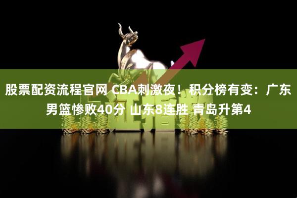 股票配资流程官网 CBA刺激夜！积分榜有变：广东男篮惨败40分 山东8连胜 青岛升第4