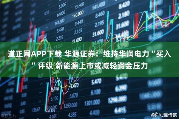道正网APP下载 华源证券：维持华润电力“买入”评级 新能源上市或减轻资金压力