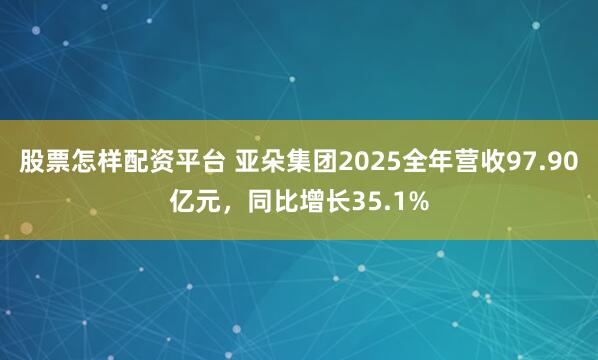 股票怎样配资平台 亚朵集团2025全年营收97.90亿元，同比增长35.1%