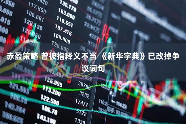 赤盈策略 曾被指释义不当 《新华字典》已改掉争议词句