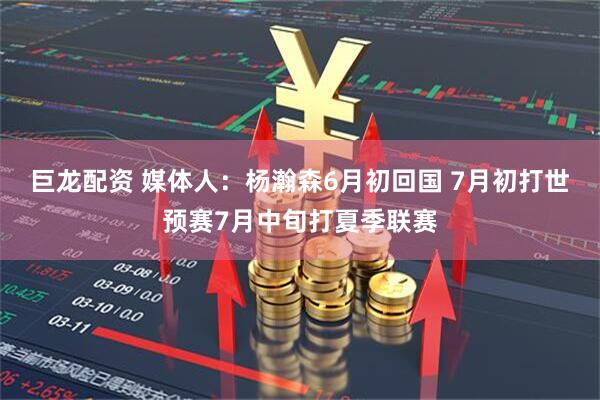 巨龙配资 媒体人：杨瀚森6月初回国 7月初打世预赛7月中旬打夏季联赛