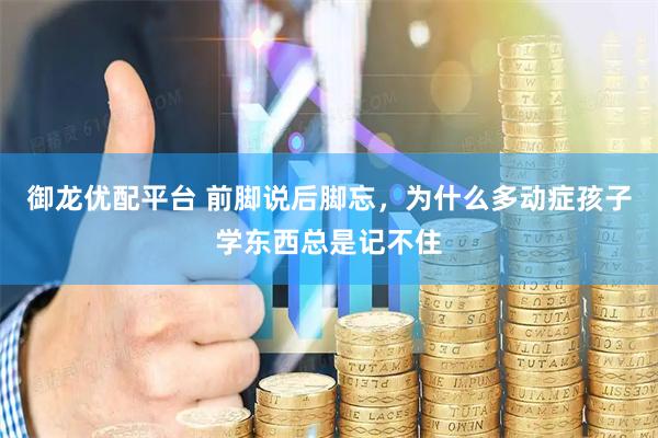 御龙优配平台 前脚说后脚忘，为什么多动症孩子学东西总是记不住