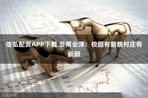 信弘配资APP下载 云南会泽：校园有新貌村庄有新颜